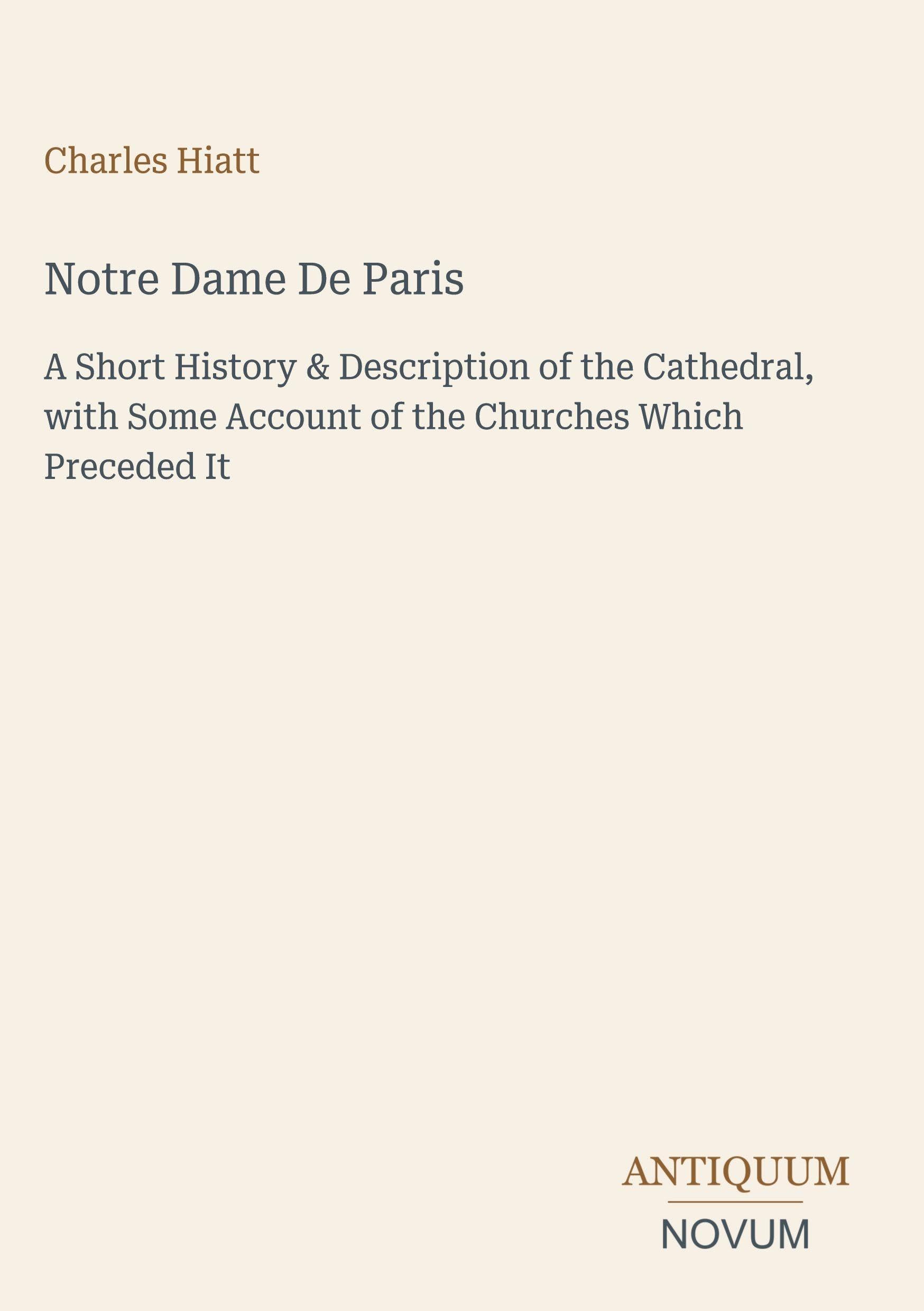 Notre Dame De Paris: A Short History & Description of the Cathedral, with Some Account of the Churches Which Preceded It