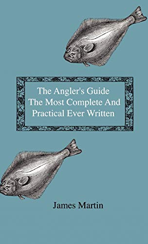 The Angler's Guide - The Most Complete And Practical Ever Written - Containing Every Instruction Necessary To Make All Who May Feel Disposed To Try ... Tackle, Baits, Times, Seasons, Fish, And The
