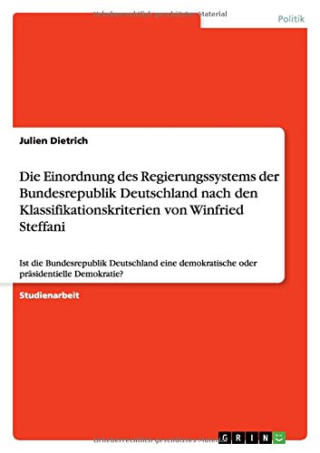 Die Einordnung des Regierungssystems der Bundesrepublik Deutschland nach den Klassifikationskriterien von Winfried Steffani: Ist die Bundesrepublik ... demokratische oder präsidentielle Demokratie?