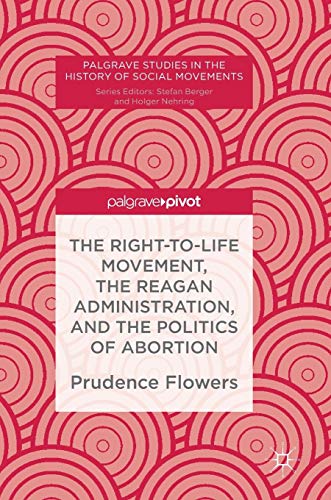 The Right-to-Life Movement, the Reagan Administration, and the Politics of Abortion (Palgrave Studies in the History of Social Movements)