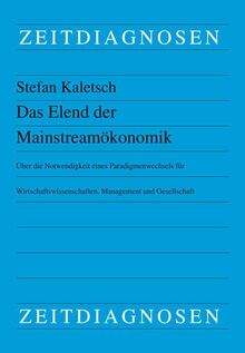 Das Elend der Mainstreamökonomik: Über die Notwendigkeit eines Paradigmenwechsels für Wirtschaftswissenschaften, Management und Gesellschaft