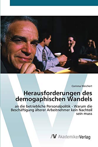 Herausforderungen des demogaphischen Wandels: an die betriebliche Personalpolitik - Warum die Beschäftigung älterer Arbeitnehmer kein Nachteil sein muss