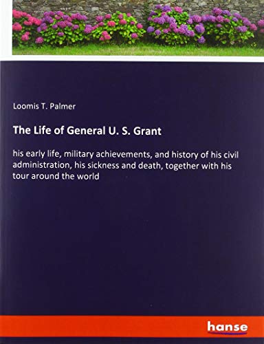 The Life of General U. S. Grant: his early life, military achievements, and history of his civil administration, his sickness and death, together with his tour around the world