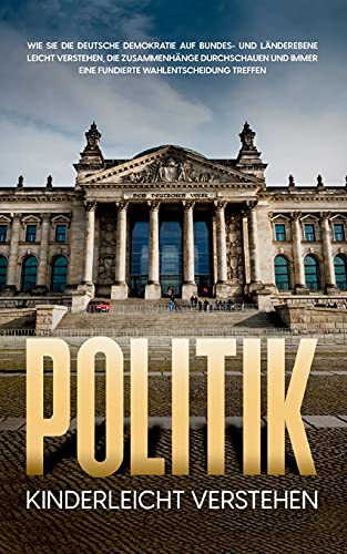 Politik kinderleicht verstehen: Wie Sie die deutsche Demokratie auf Bundes- und Länderebene leicht verstehen, die Zusammenhänge durchschauen und immer eine fundierte Wahlentscheidung treffen