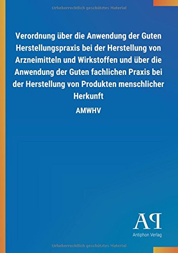 Verordnung über die Anwendung der Guten Herstellungspraxis bei der Herstellung von Arzneimitteln und Wirkstoffen und über die Anwendung der Guten ... von Produkten menschlicher Herkunft: AMWHV