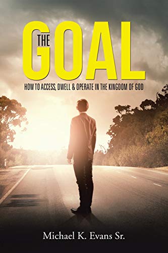The Goal: How to Access, Dwell & Operate in the Kingdom of God: How to Access, Dwell & Operate in the Kingdom of God