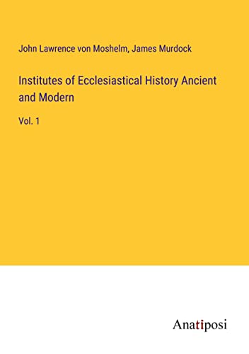 Institutes of Ecclesiastical History Ancient and Modern: Vol. 1