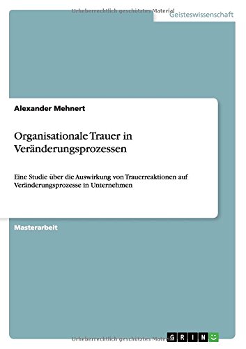 Organisationale Trauer in Veränderungsprozessen: Eine Studie über die Auswirkung von Trauerreaktionen auf Veränderungsprozesse in Unternehmen