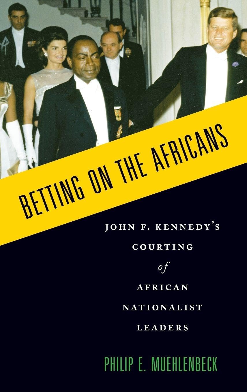 Betting on the Africans: John F. Kennedy's Courting of African Nationalist Leaders