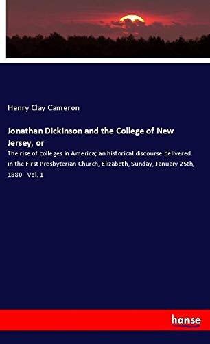 Jonathan Dickinson and the College of New Jersey, or: The rise of colleges in America; an historical discourse delivered in the First Presbyterian ... Sunday, January 25th, 1880 - Vol. 1