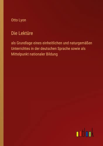 Die Lektüre: als Grundlage eines einheitlichen und naturgemäßen Unterrichtes in der deutschen Sprache sowie als Mittelpunkt nationaler Bildung