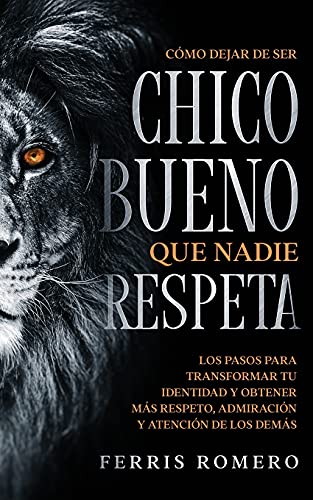 Cómo Dejar de ser el Chico Bueno que Nadie Respeta: Los Pasos para Transformar tu Identidad y Obtener más Respeto, Admiración y Atención de los Demás