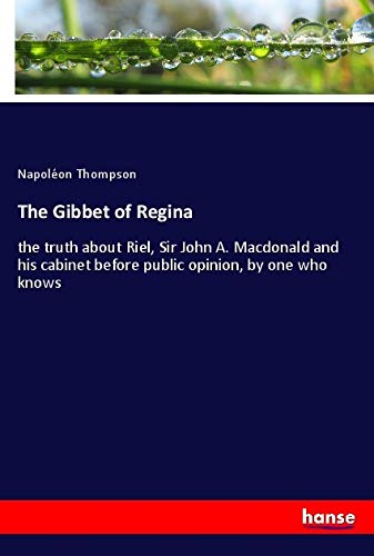 The Gibbet of Regina: the truth about Riel, Sir John A. Macdonald and his cabinet before public opinion, by one who knows