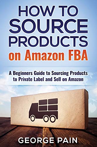 George Pain How To Source Products On Amazon Fba, A Beginners Guide To Sourcing Products To Private Label And Sell On Amazon