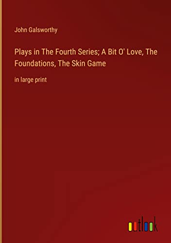 Plays in The Fourth Series; A Bit O' Love, The Foundations, The Skin Game: in large print
