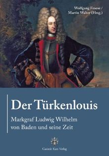 Der Türkenlouis. Markgraf Ludwig Wilhelm von Baden und seine Zeit