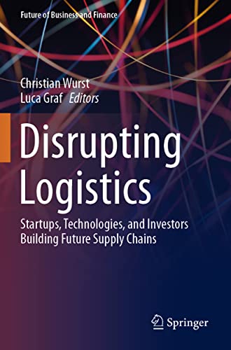 Disrupting Logistics: Startups, Technologies, and Investors Building Future Supply Chains (Future of Business and Finance)