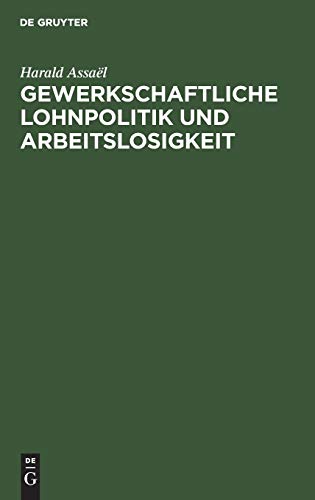 Gewerkschaftliche Lohnpolitik und Arbeitslosigkeit: Ein wissenschaftlicher Beitrag zur Lohntheorie und Lohnpolitik von Harald Assaël