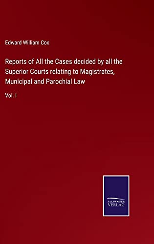 Reports of All the Cases decided by all the Superior Courts relating to Magistrates, Municipal and Parochial Law: Vol. I