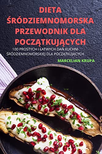 DIETA ¿RÓDZIEMNOMORSKA PRZEWODNIK DLA POCZ¿TKUJ¿CYCH: 100 PROSTYCH I ¿ATWYCH DA¿ KUCHNI ¿RÓDZIEMNOMORSKIEJ DLA POCZ¿TKUJ¿CYCH