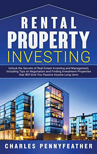 Rental Property Investing: Unlock the Secrets of Real Estate Investing and Management, Including Tips on Negotiation and Finding Investment Properties that Will Give You Passive Long-term Income