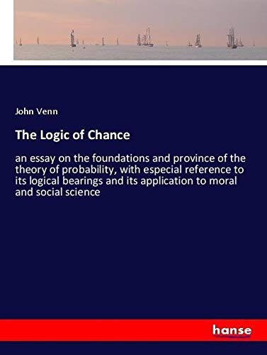 The Logic of Chance: an essay on the foundations and province of the theory of probability, with especial reference to its logical bearings and its application to moral and social science