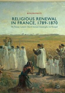 Religious Renewal in France, 1789-1870: The Roman Catholic Church between Catastrophe and Triumph