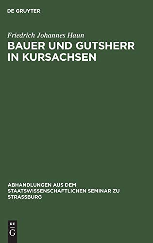 Bauer und Gutsherr in Kursachsen: Schilderung der ländlichen Wirtschaft und Verfassung im 16., 17. und 18. Jahrhundert (Abhandlungen aus dem Staatswissenschaftlichen Seminar zu Straßburg, Band 9)
