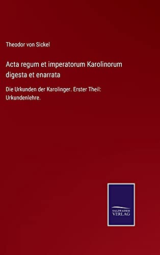 Acta regum et imperatorum Karolinorum digesta et enarrata: Die Urkunden der Karolinger. Erster Theil: Urkundenlehre.