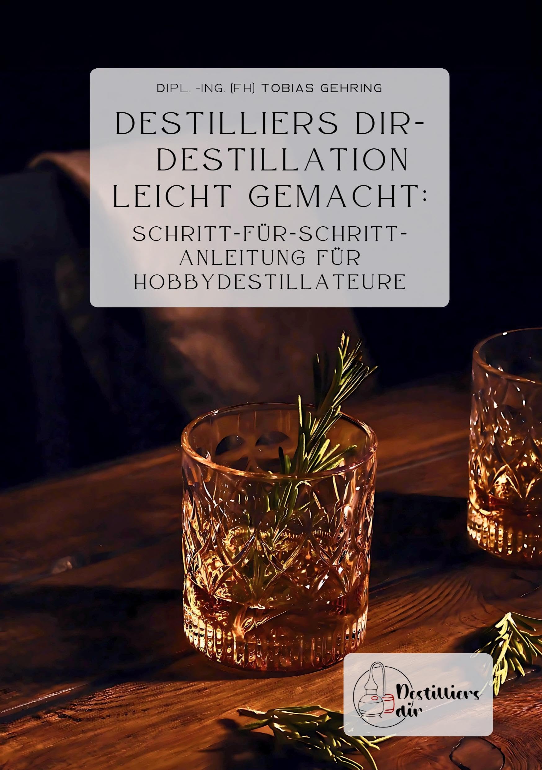 Destilliers dir – Destillation leicht gemacht: Schritt-für-Schritt-Anleitung für Hobbydestillateure