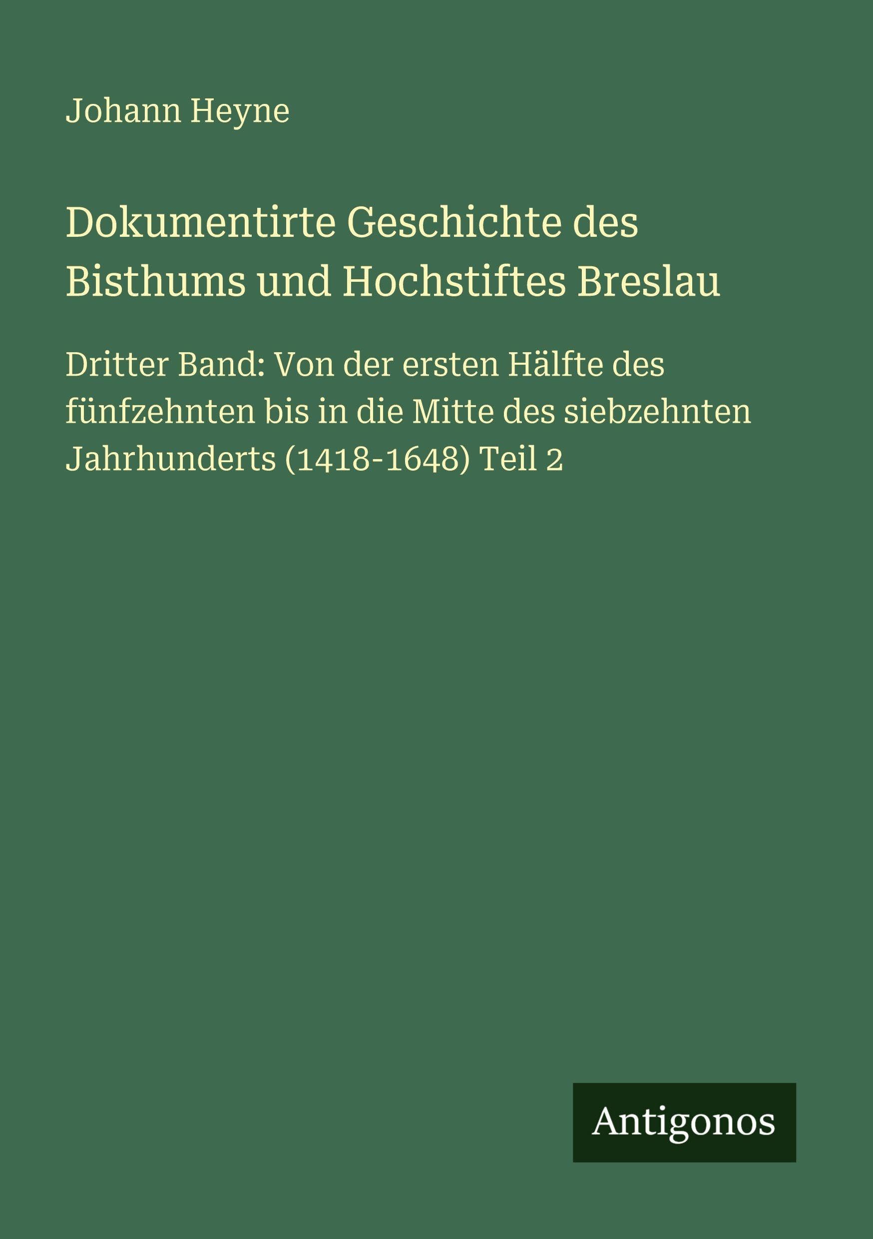 Dokumentirte Geschichte des Bisthums und Hochstiftes Breslau: Dritter Band: Von der ersten Hälfte des fünfzehnten bis in die Mitte des siebzehnten Jahrhunderts (1418-1648) Teil 2