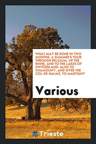 What May Be Done in Two Months. A Summer's Tour Through Belgium, up the Rhine, and to the Lakes of Switzerland; Also to Chamouny, and Over the Col-De-Balme, to Martigny