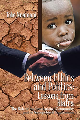 Between Ethics and Politics: Lessons from Biafra: Lessons from Biafra: The Role of the International Community and its Sociopolitical Implications