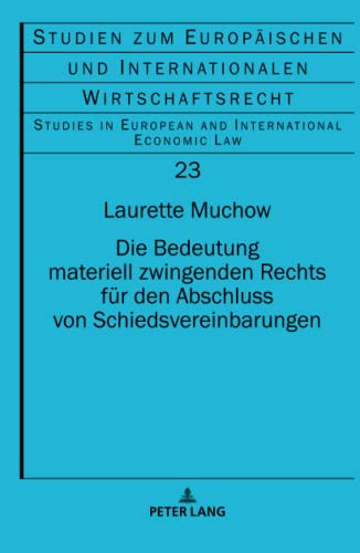 Die Bedeutung materiell zwingenden Rechts für den Abschluss von Schiedsvereinbarungen: Dissertationsschrift (Studien zum Europäischen und ... and International Economic Law, Band 23)