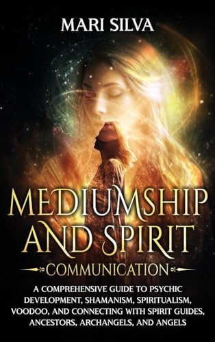Mari Silva Mediumship And Spirit Communication, A Comprehensive Guide To Psychic Development, Shamanism, Spiritualism, Voodoo, And Connecting With Spirit