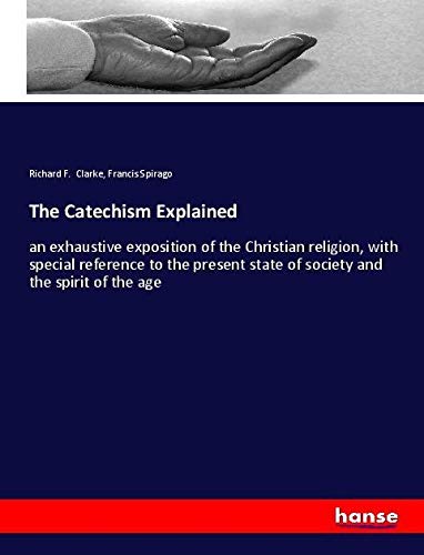 The Catechism Explained: an exhaustive exposition of the Christian religion, with special reference to the present state of society and the spirit of the age
