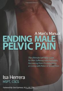 Ending Male Pelvic Pain, A Man's Manual: The Ultimate Self-Help Guide for Men Suffering with Prostatitis, Recovering from Prostatectomy, or Living with Pelvic or Sexual Pain