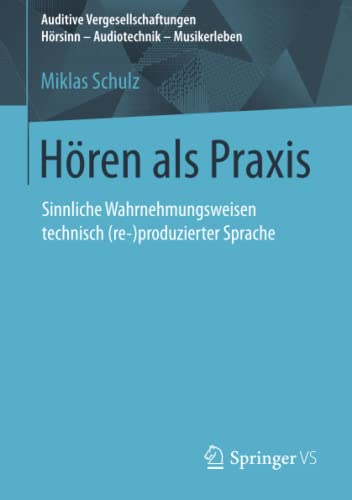 Hören als Praxis: Sinnliche Wahrnehmungsweisen technisch (re-)produzierter Sprache (Auditive Vergesellschaftungen Hörsinn - Audiotechnik - Musikerleben)