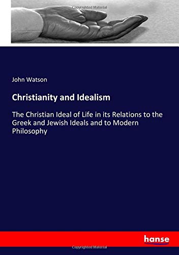 Christianity and Idealism: The Christian Ideal of Life in its Relations to the Greek and Jewish Ideals and to Modern Philosophy