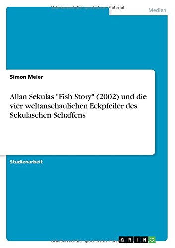 Allan Sekulas Fish Story (2002) und die vier weltanschaulichen Eckpfeiler des Sekulaschen Schaffens