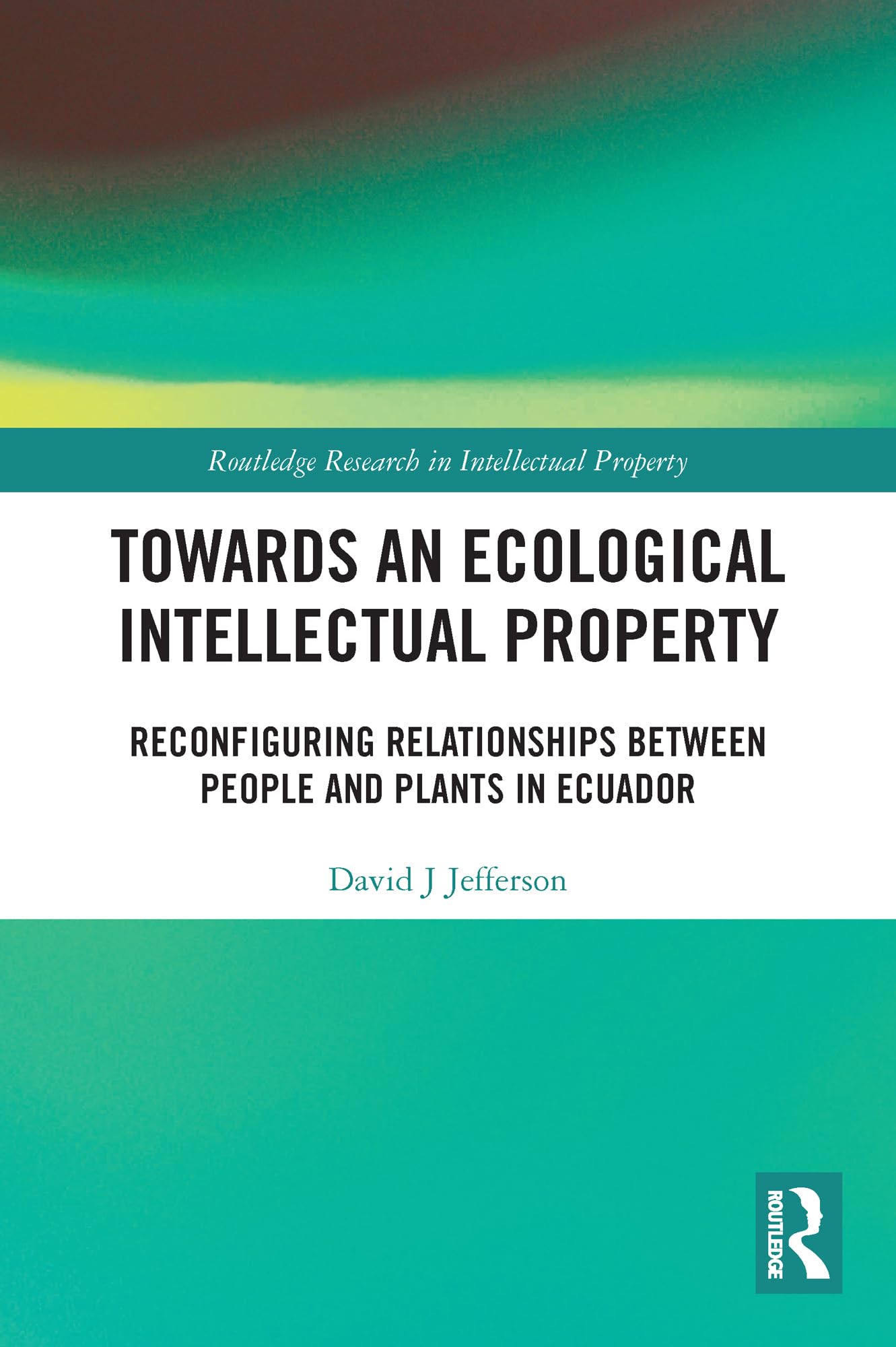 Towards an Ecological Intellectual Property: Reconfiguring Relationships Between People and Plants in Ecuador (Routledge Research in Intellectual Property)