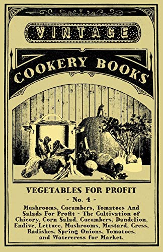 Vegetables For Profit - No. 4: Mushrooms, Cucumbers, Tomatoes And Salads For Profit - The Cultivation of Chicory, Corn Salad, Cucumbers, Dandelion, ... Onions, Tomatoes, and Watercress for Market.