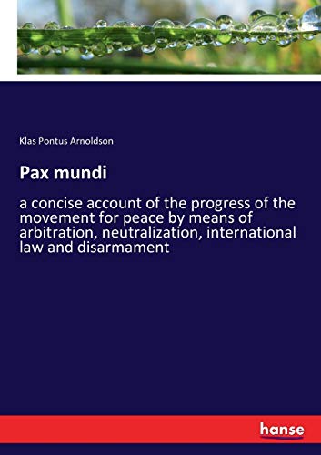 Pax mundi: a concise account of the progress of the movement for peace by means of arbitration, neutralization, international law and disarmament