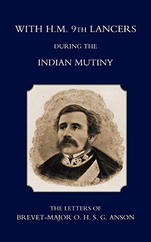 With H.M. 9Th Lancers During The Indian Mutiny, The Letters Of Brevet-Major O.H.S.G. Anson (1896): With H.M. 9Th Lancers During The Indian Mutiny, The Letters Of Brevet-Major O.H.S.G. Anson (1896)