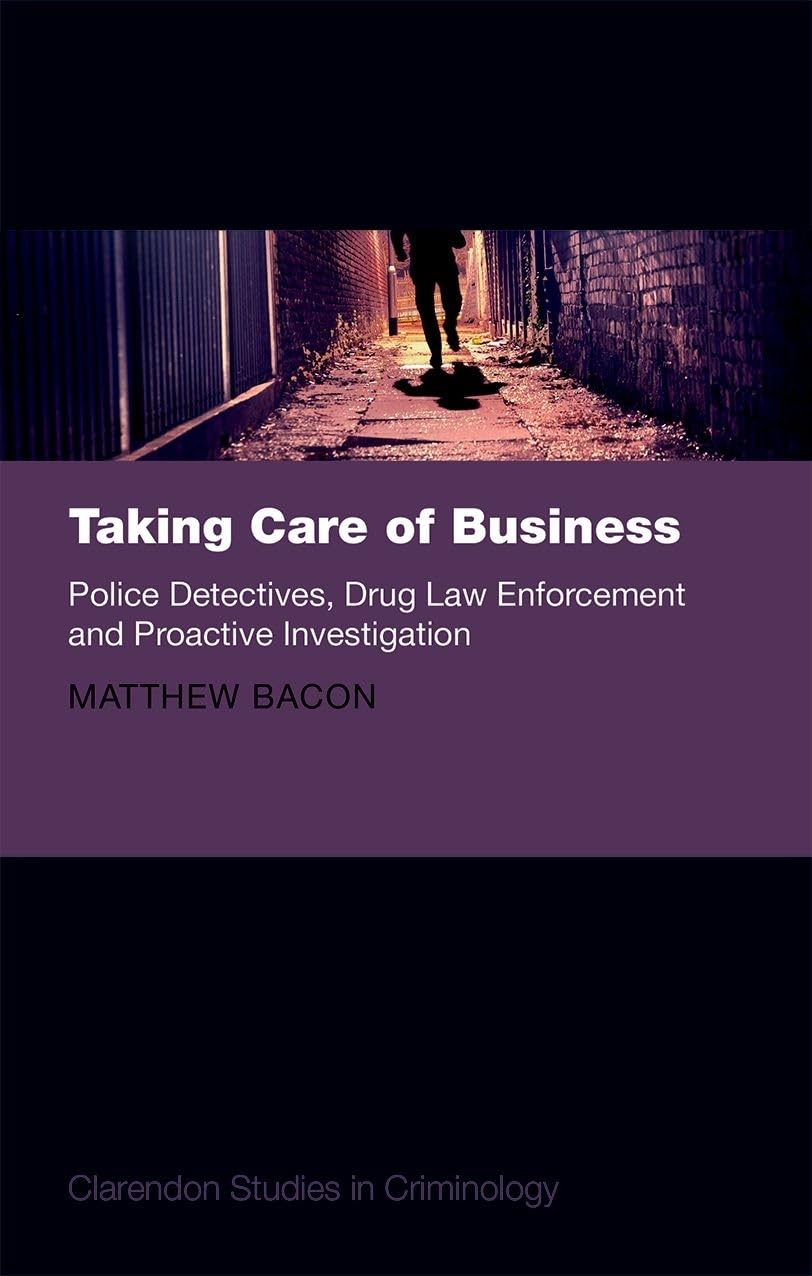 Taking Care of Business: Police Detectives, Drug Law Enforcement and Proactive Investigation (Clarendon Studies in Criminology)