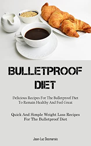 Bulletproof Diet: Delicious Recipes For The Bulletproof Diet To Remain Healthy And Feel Great (Quick And Simple Weight Loss Recipes For The Bulletproof Diet)