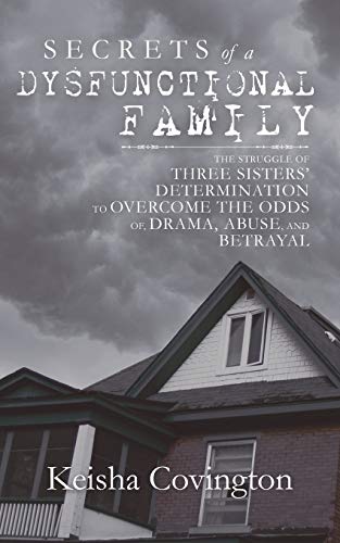 SECRETS OF A DYSFUNCTIONAL FAMILY: THE STRUGGLE OF THREE SISTERS’ DETERMINATION TO OVERCOME THE ODDS OF, DRAMA, ABUSE, AND BETRAYAL