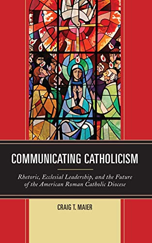 Communicating Catholicism: Rhetoric, Ecclesial Leadership, and the Future of the American Roman Catholic Diocese (Fairleigh Dickinson University Press Series in Communication Studies)