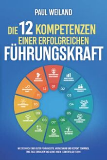 Die 12 Kompetenzen einer erfolgreichen Führungskraft: Wie Sie durch einen guten Führungsstil Anerkennung und Respekt gewinnen, Ihre Ziele erreichen und so mit Ihrem Team Erfolge feiern