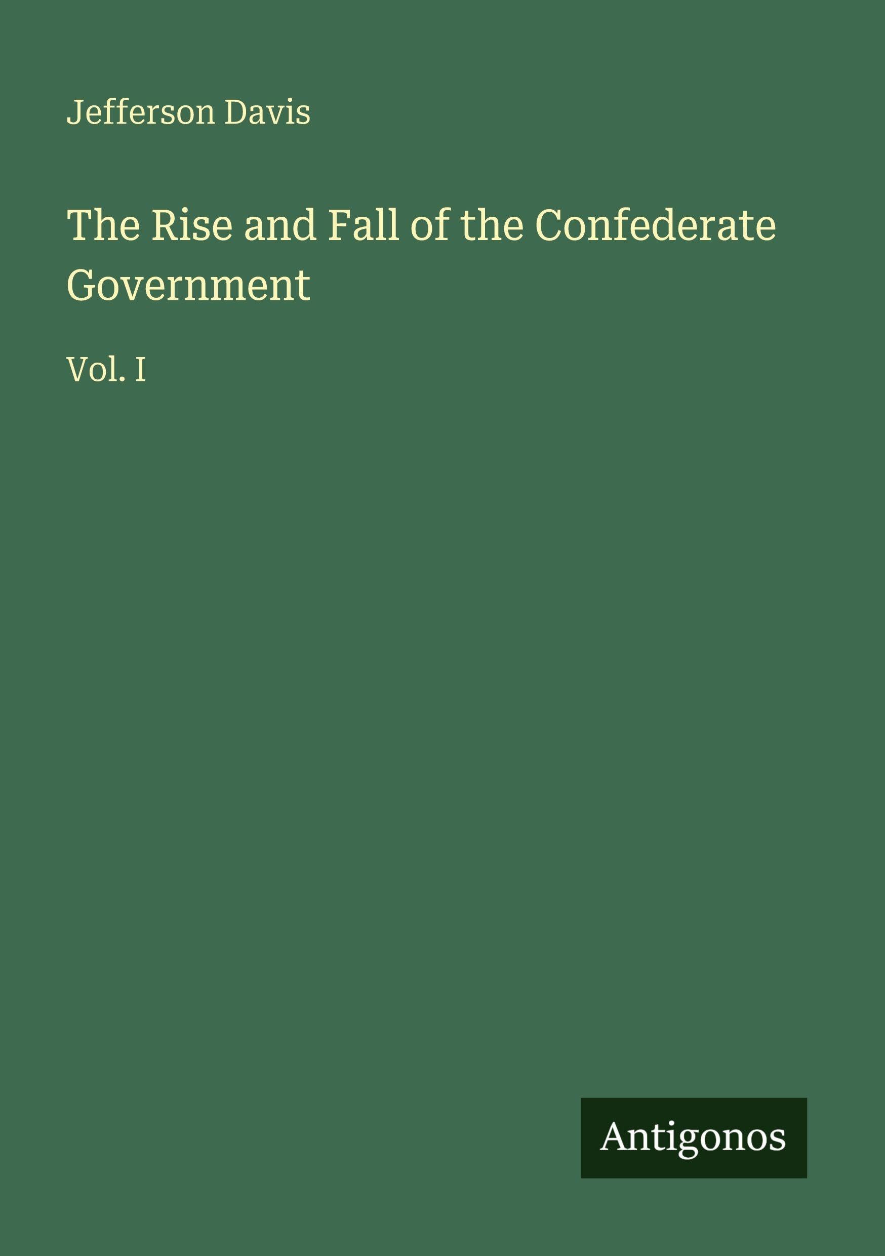 The Rise and Fall of the Confederate Government: Vol. I